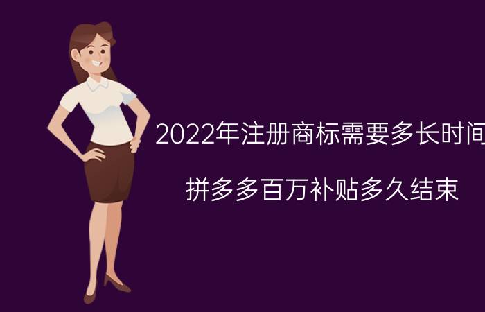 2022年注册商标需要多长时间 拼多多百万补贴多久结束？